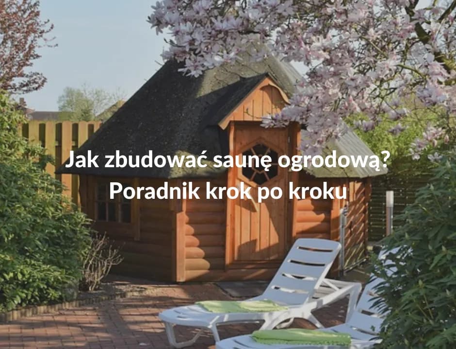 Jak zbudować saunę w ogrodzie - uniknij najczęstszych błędów